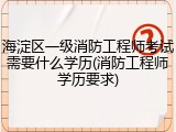 海淀区一级消防工程师考试需要什么学历(消防工程师学历要求)