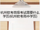 杭州软考高级考试需要什么学历(杭州软考高中学历)