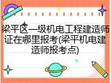 梁平区一级机电工程建造师证在哪里报考(梁平机电建造师报考点)