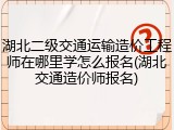 湖北二级交通运输造价工程师在哪里学怎么报名(湖北交通造价师报名)