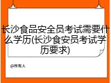 长沙食品安全员考试需要什么学历(长沙食安员考试学历要求)