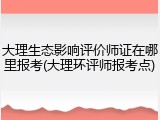 大理生态影响评价师证在哪里报考(大理环评师报考点)