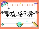 郑州药学职称考试一般在哪里考(郑州药考考点)