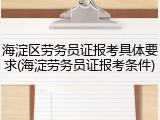 海淀区劳务员证报考具体要求(海淀劳务员证报考条件)