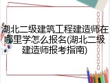 湖北二级建筑工程建造师在哪里学怎么报名(湖北二级建造师报考指南)