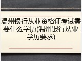 温州银行从业资格证考试需要什么学历(温州银行从业学历要求)