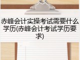 赤峰会计实操考试需要什么学历(赤峰会计考试学历要求)