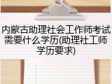 内蒙古助理社会工作师考试需要什么学历(助理社工师学历要求)