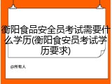 衡阳食品安全员考试需要什么学历(衡阳食安员考试学历要求)