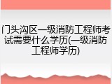门头沟区一级消防工程师考试需要什么学历(一级消防工程师学历)