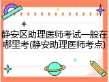 静安区助理医师考试一般在哪里考(静安助理医师考点)