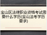 宝山区法律职业资格考试需要什么学历(宝山法考学历要求)