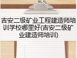 吉安二级矿业工程建造师培训学校哪里好(吉安二级矿业建造师培训)
