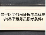 昌平区劳务员证报考具体要求(昌平劳务员报考条件)