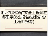 湖北初级煤矿安全工程师在哪里学怎么报名(湖北矿安工程师报考)