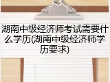 湖南中级经济师考试需要什么学历(湖南中级经济师学历要求)