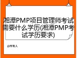 湘潭PMP项目管理师考试需要什么学历(湘潭PMP考试学历要求)