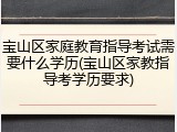 宝山区家庭教育指导考试需要什么学历(宝山区家教指导考学历要求)