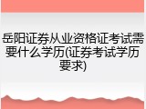 岳阳证券从业资格证考试需要什么学历(证券考试学历要求)