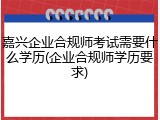嘉兴企业合规师考试需要什么学历(企业合规师学历要求)