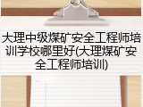 大理中级煤矿安全工程师培训学校哪里好(大理煤矿安全工程师培训)