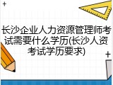 长沙企业人力资源管理师考试需要什么学历(长沙人资考试学历要求)