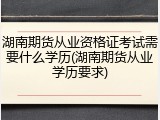 湖南期货从业资格证考试需要什么学历(湖南期货从业学历要求)