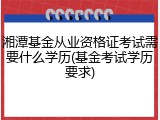 湘潭基金从业资格证考试需要什么学历(基金考试学历要求)
