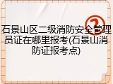 石景山区二级消防安全管理员证在哪里报考(石景山消防证报考点)