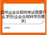 温州企业合规师考试需要什么学历(企业合规师学历要求)
