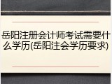 岳阳注册会计师考试需要什么学历(岳阳注会学历要求)