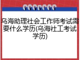 乌海助理社会工作师考试需要什么学历(乌海社工考试学历)