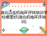 湖北冶金机电环评师培训学校哪里好(湖北机电环评培训)