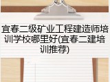 宜春二级矿业工程建造师培训学校哪里好(宜春二建培训推荐)