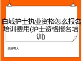 白城护士执业资格怎么报名培训费用(护士资格报名培训)
