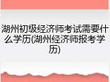 湖州初级经济师考试需要什么学历(湖州经济师报考学历)