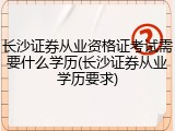长沙证券从业资格证考试需要什么学历(长沙证券从业学历要求)