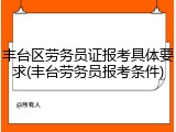 丰台区劳务员证报考具体要求(丰台劳务员报考条件)