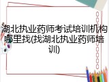 湖北执业药师考试培训机构哪里找(找湖北执业药师培训)