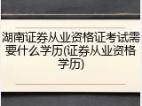 湖南证券从业资格证考试需要什么学历(证券从业资格学历)
