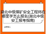 湖北中级煤矿安全工程师在哪里学怎么报名(湖北中级安工报考指南)