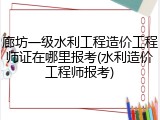 廊坊一级水利工程造价工程师证在哪里报考(水利造价工程师报考)