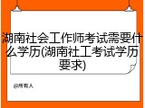 湖南社会工作师考试需要什么学历(湖南社工考试学历要求)