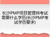 长沙PMP项目管理师考试需要什么学历(长沙PMP考试学历要求)