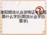 衡阳期货从业资格证考试需要什么学历(期货从业学历要求)