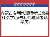 内蒙古专利代理师考试需要什么学历(专利代理师考试学历)