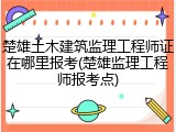 楚雄土木建筑监理工程师证在哪里报考(楚雄监理工程师报考点)