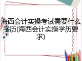 海西会计实操考试需要什么学历(海西会计实操学历要求)