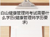 白山健康管理师考试需要什么学历(健康管理师学历要求)