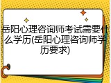 岳阳心理咨询师考试需要什么学历(岳阳心理咨询师学历要求)